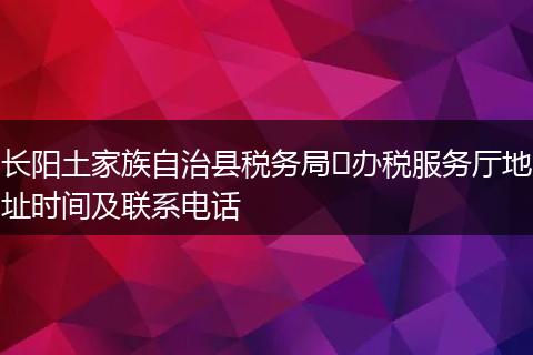 长阳土家族自治县税务局办税服务厅地址时间及联系电话
