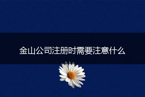 金山公司注册时需要注意什么
