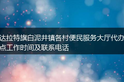 达拉特旗白泥井镇各村便民服务大厅代办点工作时间及联系电话
