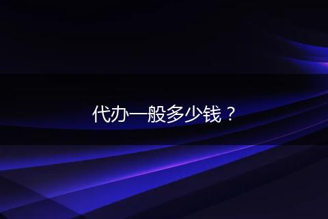 代办一般多少钱？