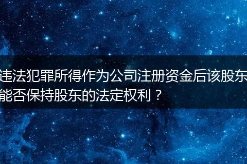 违法犯罪所得作为公司注册资金后该股东能否保持股东的法定权利？