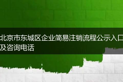 北京市东城区企业简易注销流程公示入口及咨询电话