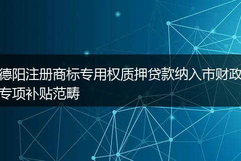 德阳注册商标专用权质押贷款纳入市财政专项补贴范畴