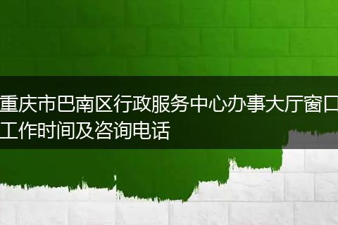 重庆市巴南区行政服务中心办事大厅窗口工作时间及咨询电话
