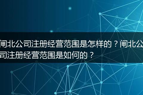 闸北公司注册经营范围是怎样的？闸北公司注册经营范围是如何的？