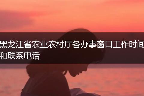 黑龙江省农业农村厅各办事窗口工作时间和联系电话