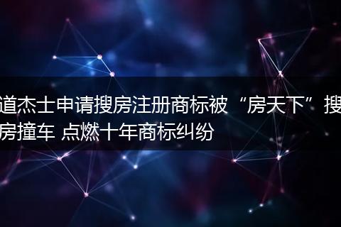 道杰士申请搜房注册商标被“房天下”搜房撞车 点燃十年商标纠纷