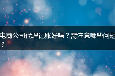电商公司代理记账好吗?需注意哪些问题?