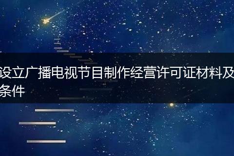 设立广播电视节目制作经营许可证材料及条件