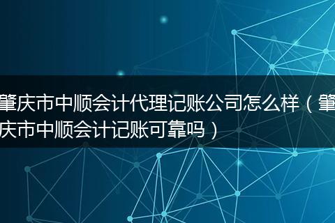 肇庆市中顺会计代理记账公司怎么样（肇庆市中顺会计记账可靠吗）