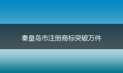 秦皇岛市注册商标突破万件
