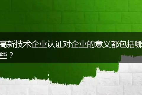 高新技术企业认证对企业的意义都包括哪些？