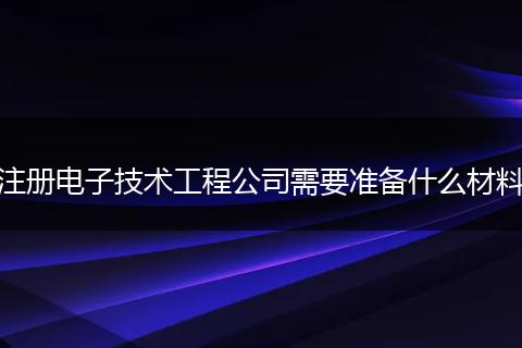 注册电子技术工程公司需要准备什么材料