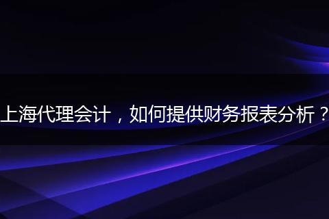 上海代理会计，如何提供财务报表分析？