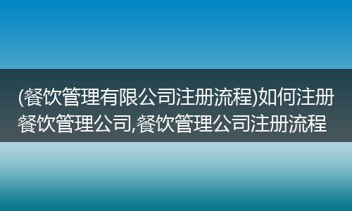 (餐饮管理有限公司注册流程)如何注册餐饮管理公司,餐饮管理公司注册流程