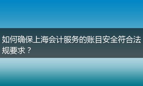 如何确保上海会计服务的账目安全符合法规要求？