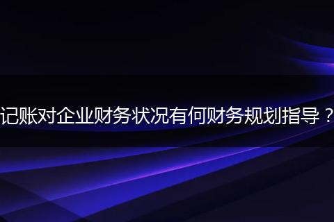 记账对企业财务状况有何财务规划指导？