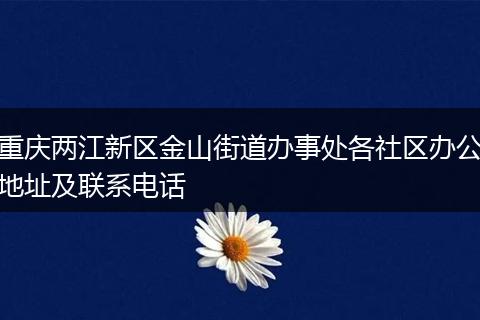 重庆两江新区金山街道办事处各社区办公地址及联系电话