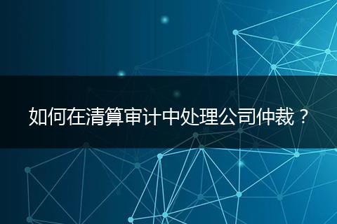 如何在清算审计中处理公司仲裁？