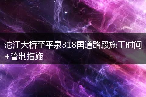 沱江大桥至平泉318国道路段施工时间+管制措施
