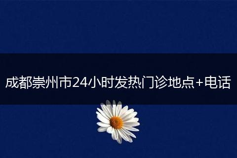 成都崇州市24小时发热门诊地点+电话