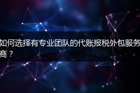 如何选择有专业团队的代账报税外包服务商？