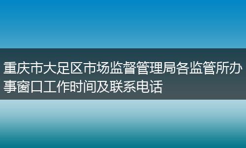 重庆市大足区市场监督管理局各监管所办事窗口工作时间及联系电话