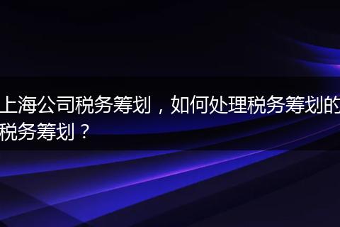 上海公司税务筹划，如何处理税务筹划的税务筹划？