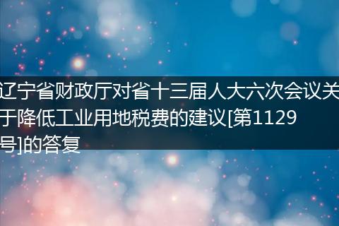 辽宁省财政厅对省十三届人大六次会议关于降低工业用地税费的建议[第1129号]的答复