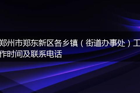 郑州市郑东新区各乡镇(街道办事处)工作时间及联系电话