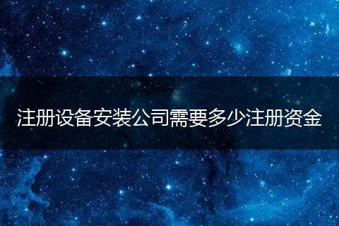 注册设备安装公司需要多少注册资金