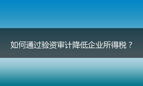 如何通过验资审计降低企业所得税？