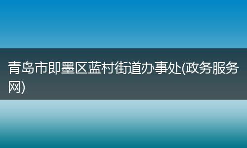 青岛市即墨区蓝村街道办事处(政务服务网)