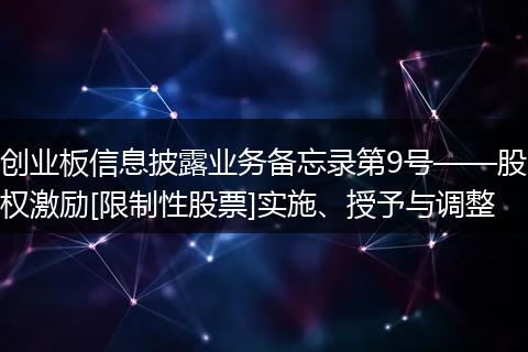 创业板信息披露业务备忘录第9号——股权激励[限制性股票]实施、授予与调整