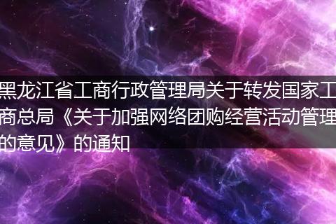 黑龙江省工商行政管理局关于转发国家工商总局《关于加强网络团购经营活动管理的意见》的通知