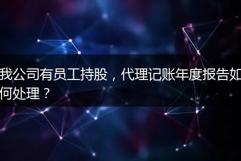 我公司有员工持股，代理记账年度报告如何处理？