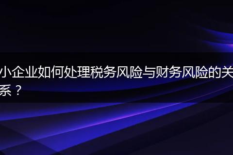 小企业如何处理税务风险与财务风险的关系？
