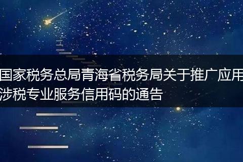 国家税务总局青海省税务局关于推广应用涉税专业服务信用码的通告