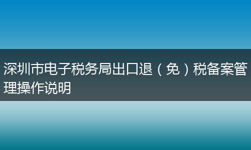 深圳市电子税务局出口退(免)税备案管理操作说明