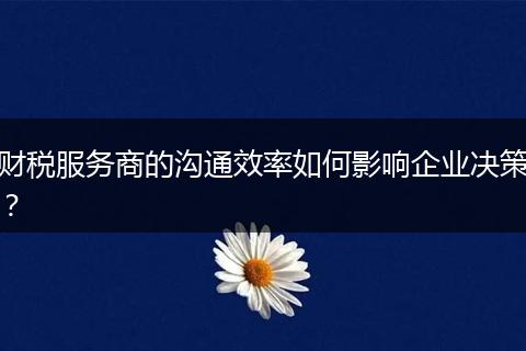 财税服务商的沟通效率如何影响企业决策？