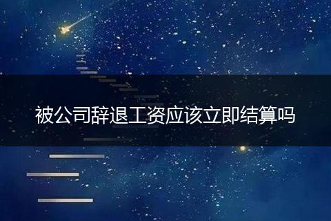 被公司辞退工资应该立即结算吗