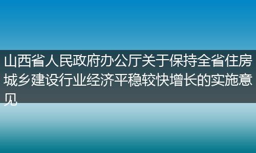 山西省人民政府办公厅关于保持全省住房城乡建设行业经济平稳较快增长的实施意见