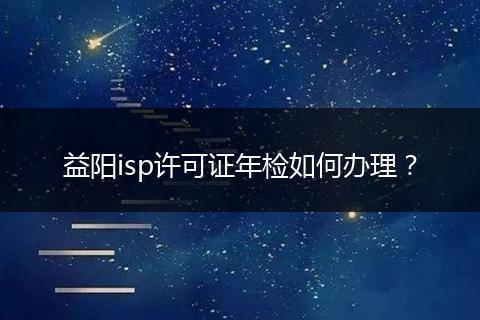 益阳isp许可证年检如何办理？