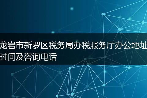 龙岩市新罗区税务局办税服务厅办公地址时间及咨询电话