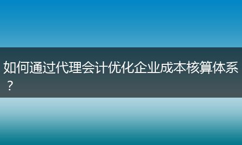 如何通过代理会计优化企业成本核算体系？