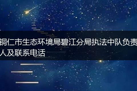 铜仁市生态环境局碧江分局执法中队负责人及联系电话