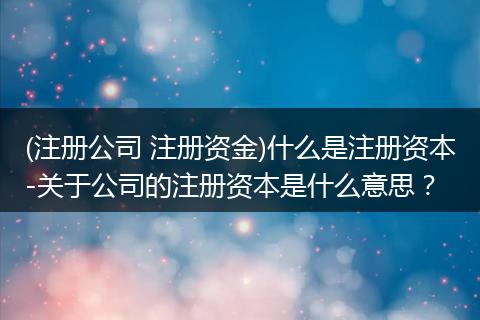 (注册公司 注册资金)什么是注册资本-关于公司的注册资本是什么意思？