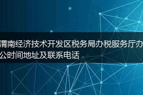 渭南经济技术开发区税务局办税服务厅办公时间地址及联系电话