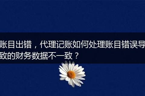 账目出错，代理记账如何处理账目错误导致的财务数据不一致？