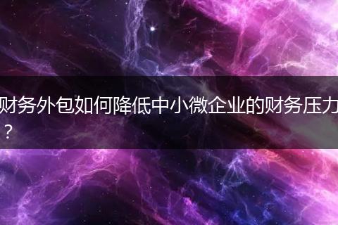 财务外包如何降低中小微企业的财务压力？